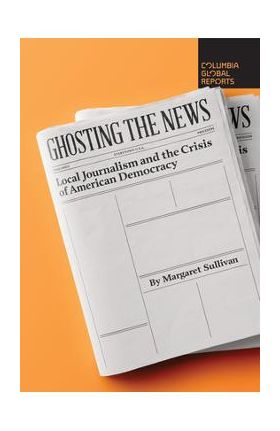 Ghosting the News: Local Journalism and the Crisis of American Democracy - Margaret Sullivan