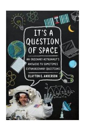 It's a Question of Space: An Ordinary Astronaut's Answers to Sometimes Extraordinary Questions - Clayton C. Anderson