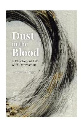 Dust in the Blood: A Theology of Life with Depression - Jessica Coblentz