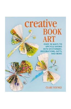 Creative Book Art: Over 50 Ways to Upcycle Books Into Stationery, Decorations, Gifts, and More - Clare Youngs