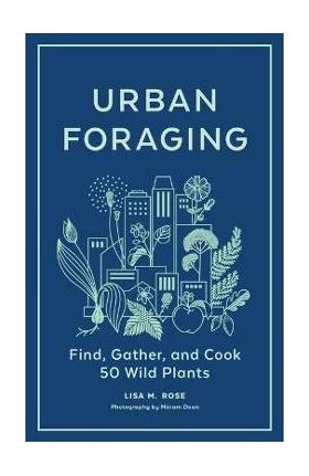 Urban Foraging: Find, Gather, and Cook 50 Wild Plants - Lisa M. Rose