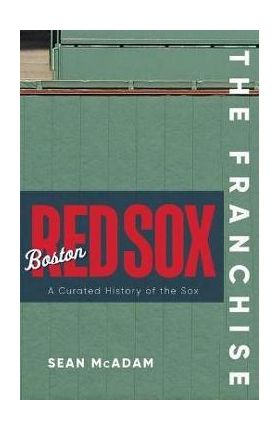 The Franchise: Boston Red Sox: A Curated History of the Red Sox - Sean Mcadam