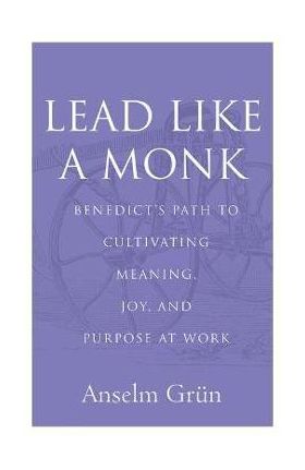 Lead Like a Monk: Benedict's Path to Cultivating Meaning, Joy, and Purpose at Work - Anselm Grün