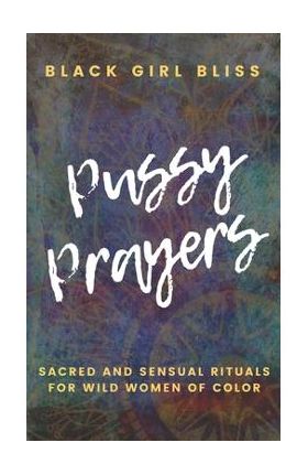 Pussy Prayers: Sacred and Sensual Rituals for Wild Women of Color - Black Girl Bliss