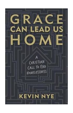 Grace Can Lead Us Home: A Christian Call to End Homelessness - Kevin Nye