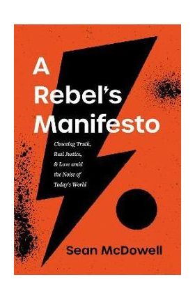 A Rebel's Manifesto: Choosing Truth, Real Justice, and Love Amid the Noise of Today's World - Sean Mcdowell