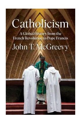 Catholicism: A Global History from the French Revolution to Pope Francis - John T. Mcgreevy