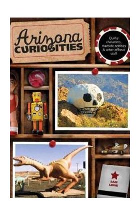 Arizona Curiosities: Quirky Characters, Roadside Oddities & Other Offbeat Stuff - Sam Lowe