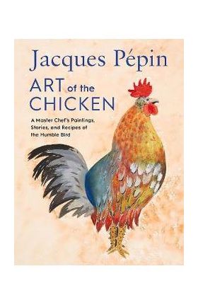 Jacques Pépin Art of the Chicken: A Master Chef's Paintings, Stories, and Recipes of the Humble Bird - Jacques Pépin