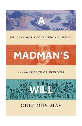 A Madman's Will: John Randolph, Four Hundred Slaves, and the Mirage of Freedom - Gregory May