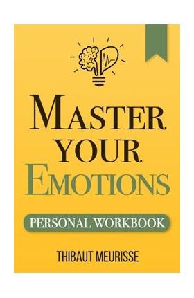 Master Your Emotions: A Practical Guide to Overcome Negativity and Better Manage Your Feelings (Personal Workbook) - Thibaut Meurisse