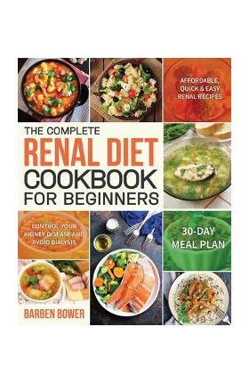The Complete Renal Diet Cookbook for Beginners: Affordable, Quick & Easy Renal Recipes Control Your Kidney Disease and Avoid Dialysis 30-Day Meal Plan - Barben Bower