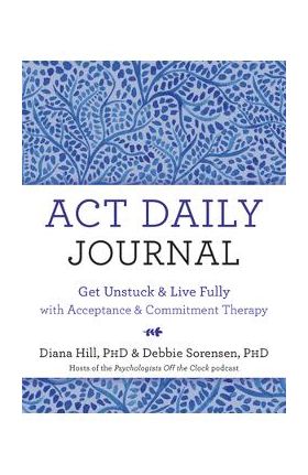 ACT Daily Journal: Get Unstuck and Live Fully with Acceptance and Commitment Therapy - Diana Hill