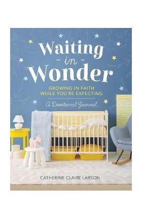 Waiting in Wonder: Growing in Faith While You're Expecting - Catherine Claire Larson