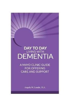 Day-To-Day: Living with Dementia: A Mayo Clinic Guide for Offering Care and Support - Angela Lunde