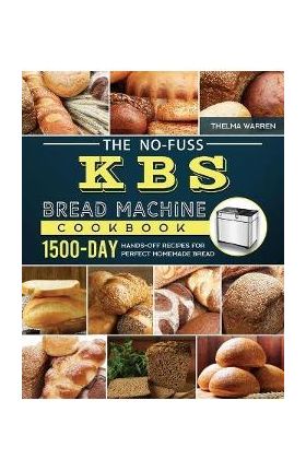 The No-Fuss KBS Bread Machine Cookbook: 1500-Day Hands-Off Recipes for Perfect Homemade Bread - Thelma Warren