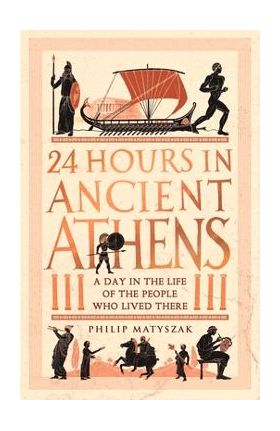 24 Hours in Ancient Athens: A Day in the Life of the People Who Lived There - Philip Matyszak