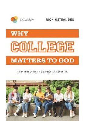 Why College Matters to God, 3rd Edition: An Introduction to Christian Learning - Rick Ostrander