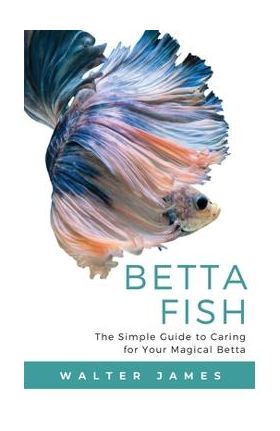 Betta Fish: The Simple Guide to Caring for Your Magical Betta - Walter James