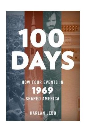 100 Days: How Four Events in 1969 Shaped America - Harlan Lebo