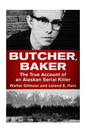 Butcher, Baker: The True Account of an Alaskan Serial Killer - Walter Gilmour