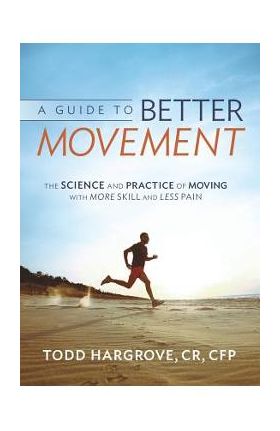 A Guide to Better Movement: The Science and Practice of Moving with More Skill and Less Pain - Todd Hargrove