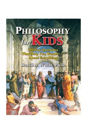 Philosophy for Kids: 40 Fun Questions That Help You Wonder about Everything! - David A. White