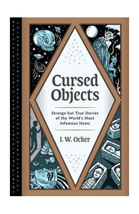 Cursed Objects: Strange But True Stories of the World's Most Infamous Items - J. W. Ocker