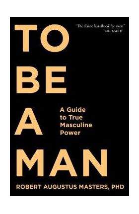 To Be a Man: A Guide to True Masculine Power - Robert Augustus Masters