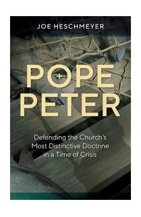 Pope Peter: Defending the Church's Most Distinctive Doctrine in a Time of Crisis - Joe Heschmeyer