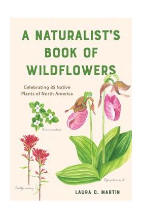 A Naturalist's Book of Wildflowers: Celebrating 85 Native Plants in North America - Laura C. Martin