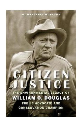 Citizen Justice: The Environmental Legacy of William O. Douglas--Public Advocate and Conservation Champion - M. Margaret Mckeown