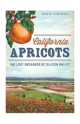 California Apricots: The Lost Orchards of Silicon Valley - Robin Chapman