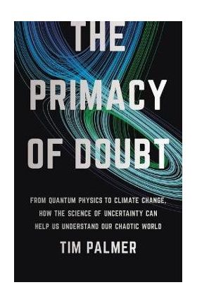 The Primacy of Doubt: From Quantum Physics to Climate Change, How the Science of Uncertainty Can Help Us Understand Our Chaotic World - Tim Palmer