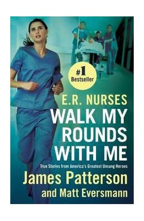 E.R. Nurses: Walk My Rounds with Me: True Stories from America's Greatest Unsung Heroes - James Patterson