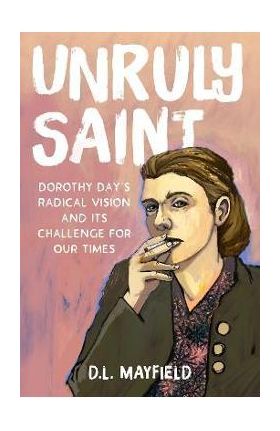 Unruly Saint: Dorothy Day's Radical Vision and Its Challenge for Our Times - D. L. Mayfield