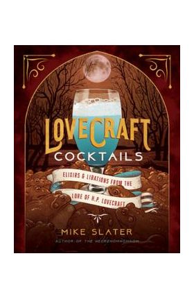 Lovecraft Cocktails: Elixirs & Libations from the Lore of H. P. Lovecraft - Mike Slater