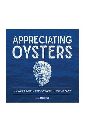 Appreciating Oysters: An Eater's Guide to Craft Oysters from Tide to Table - Dana Deskiewicz