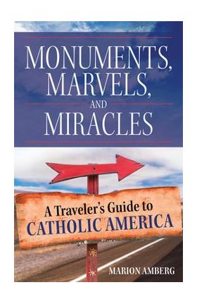 Monuments, Marvels, and Miracles: A Traveler's Guide to Catholic America - Marion Amberg