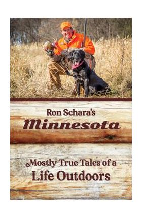 Ron Schara's Minnesota: Mostly True Tales of a Life Outdoors - Ron Schara