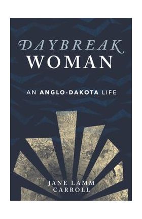 Daybreak Woman: An Anglo-Dakota Life - Jane Lamm Carroll