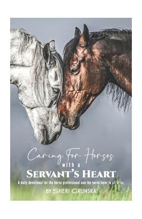 Caring for Horses with a Servant's Heart: A Daily Devotional for the horse professional & the horse lover in all of us - Sheri Grunska