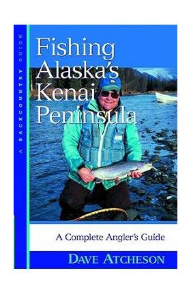 Fishing Alaska's Kenai Peninsula: A Complete Angler's Guide - Dave Atcheson