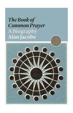 The book of Common Prayer: A Biography - Alan Jacobs