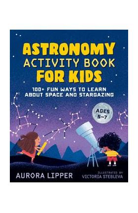 Astronomy Activity Book for Kids: 100+ Fun Ways to Learn about Space and Stargazing - Aurora Lipper