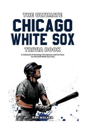 The Ultimate Chicago White Sox Trivia Book: A Collection of Amazing Trivia Quizzes and Fun Facts for Die-Hard White Sox Fans! - Ray Walker