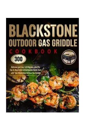 Blackstone Outdoor Gas Griddle Cookbook: 300 Delicious and Easy Grill Recipes, plus Pro Tips & Illustrated Instructions to Quick-Start with Your Black - Jaime J. Wike