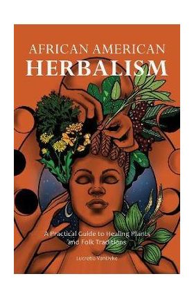 African American Herbalism: A Practical Guide to Healing Plants and Folk Traditions - Lucretia Vandyke