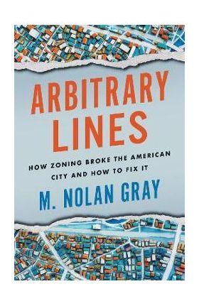 Arbitrary Lines: How Zoning Broke the American City and How to Fix It - M. Nolan Gray