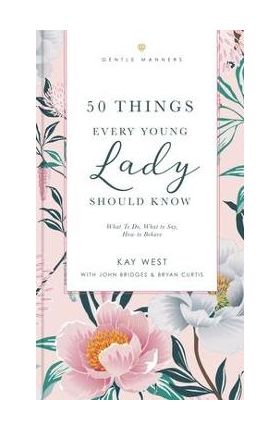 50 Things Every Young Lady Should Know Revised and Expanded: What to Do, What to Say, and How to Behave - Kay West